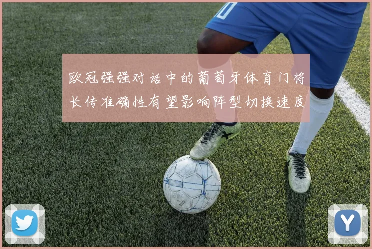 欧冠强强对话中的葡萄牙体育门将长传准确性有望影响阵型切换速度