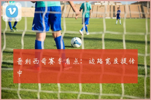 普利西奇赛季看点：边路宽度提传中