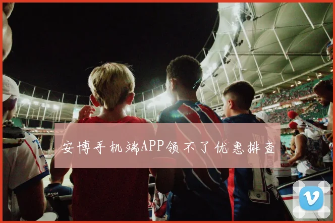 安博手机端APP领不了优惠排查