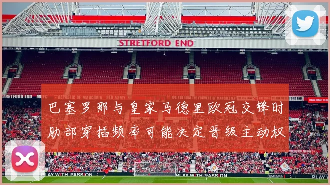 巴塞罗那与皇家马德里欧冠交锋时肋部穿插频率可能决定晋级主动权