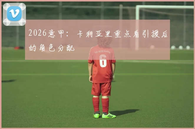 2026意甲：卡利亚里重点看引援后的角色分配