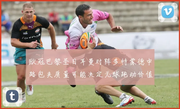 欧冠巴黎圣日耳曼对阵多特蒙德中路包夹质量可能决定无球跑动价值