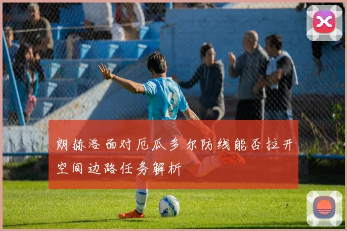 朗赫洛面对厄瓜多尔防线能否拉开空间边路任务解析