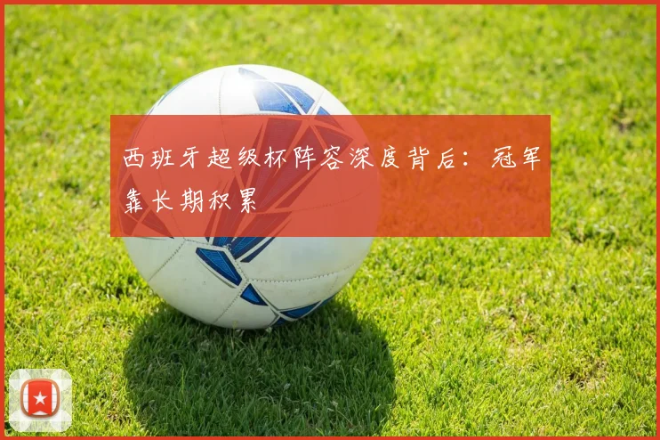 西班牙超级杯阵容深度背后：冠军靠长期积累