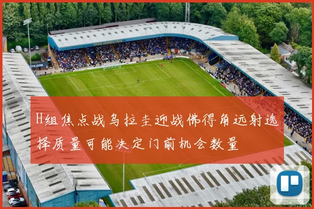 H组焦点战乌拉圭迎战佛得角远射选择质量可能决定门前机会数量
