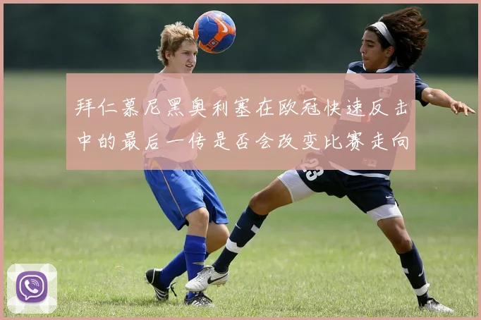 拜仁慕尼黑奥利塞在欧冠快速反击中的最后一传是否会改变比赛走向