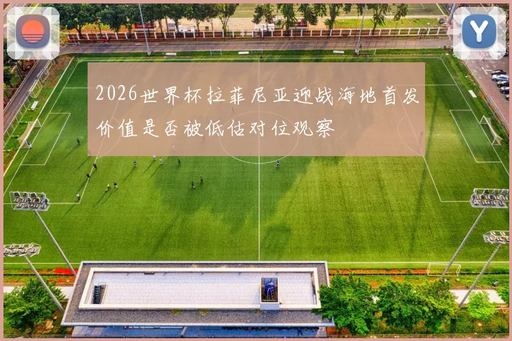 2026世界杯拉菲尼亚迎战海地首发价值是否被低估对位观察