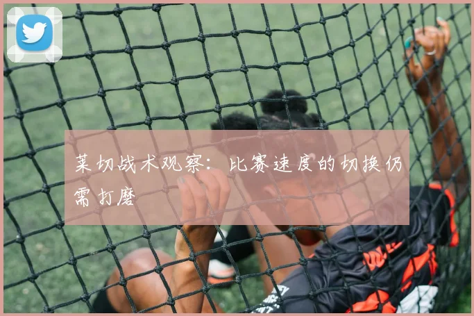 莱切战术观察:比赛速度的切换仍需打磨