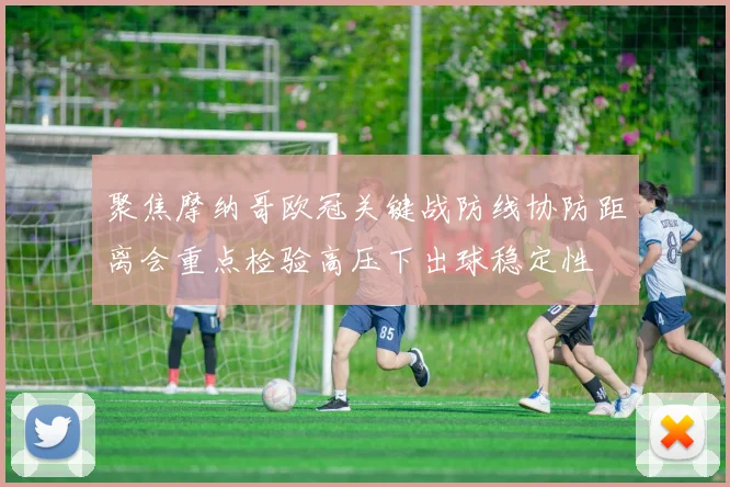 聚焦摩纳哥欧冠关键战防线协防距离会重点检验高压下出球稳定性