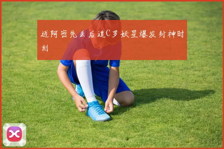 迈阿密先丢后追C罗妖星爆发封神时刻