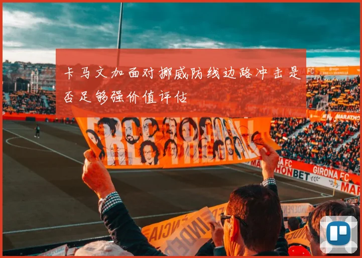卡马文加面对挪威防线边路冲击是否足够强价值评估