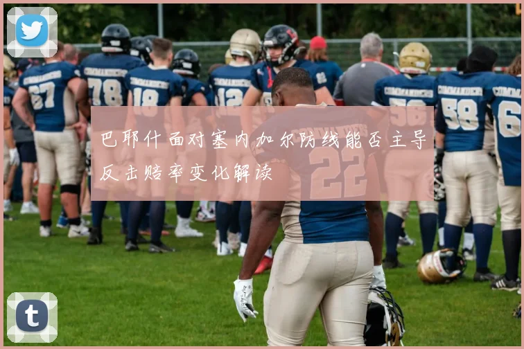 巴耶什面对塞内加尔防线能否主导反击赔率变化解读