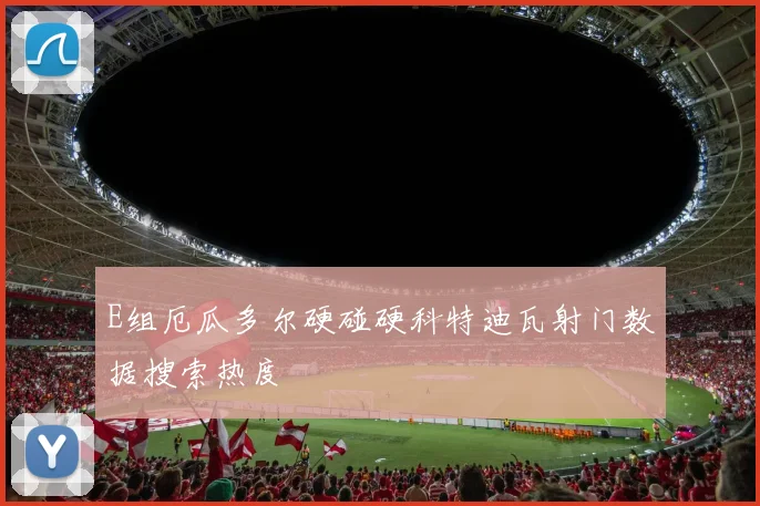 E组厄瓜多尔硬碰硬科特迪瓦射门数据搜索热度