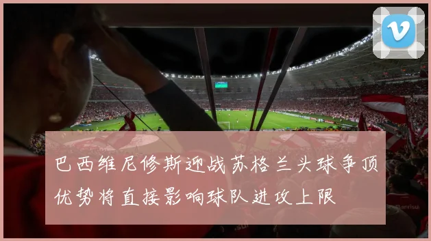 巴西维尼修斯迎战苏格兰头球争顶优势将直接影响球队进攻上限